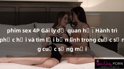 phim sex 4P Gái ly dị quan hệ: Hành trình tự phục hồi và tìm lại bản lĩnh trong cuộc sống mới