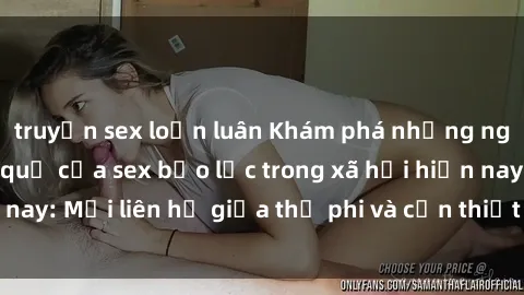 truyện sex loạn luân Khám phá những nguyên nhân và hậu quả của sex bạo lực trong xã hội hiện nay: Mối liên hệ giữa thị phi và cần thiết phải ngăn chặn.