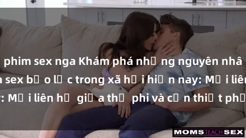 phim sex nga Khám phá những nguyên nhân và hậu quả của sex bạo lực trong xã hội hiện nay: Mối liên hệ giữa thị phi và cần thiết phải ngăn chặn.