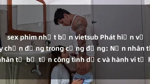 sex phim nhật bản vietsub Phát hiện vụ án bạo dâm sex gây chấn động trong cộng đồng: Nạn nhân tố bị tấn công tình dục và hành vi tệ hại được tiết lộ