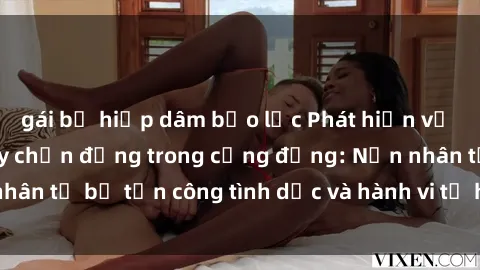 gái bị hiếp dâm bạo lực Phát hiện vụ án bạo dâm sex gây chấn động trong cộng đồng: Nạn nhân tố bị tấn công tình dục và hành vi tệ hại được tiết lộ