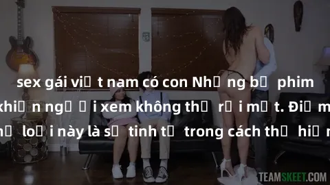 sex gái việt nam có con Những bộ phim jav SM không che khiến người xem không thể rời mắt. Điểm nổi bật của thể loại này là sự tinh tế trong cách thể hiện cảm xúc và sự hấp dẫn của những cảnh quay.