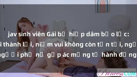 jav sinh viên Gái bị hiếp dâm bạo lực: Nỗi đau không nói thành lời, niềm vui không còn tồn tại, người phụ nữ gặp ác mộng từ hành động độc ác của kẻ xấu.