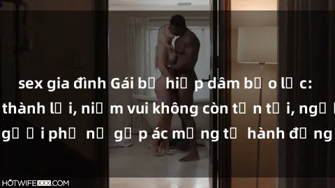 sex gia đình Gái bị hiếp dâm bạo lực: Nỗi đau không nói thành lời, niềm vui không còn tồn tại, người phụ nữ gặp ác mộng từ hành động độc ác của kẻ xấu.
