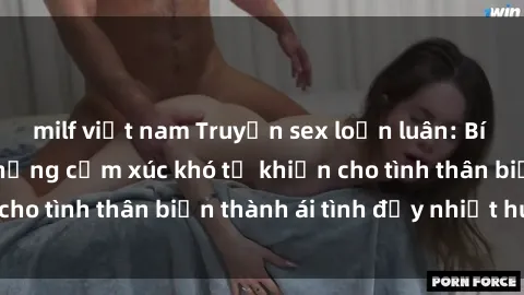 milf việt nam Truyện sex loạn luân: Bí mật gia đình và những cảm xúc khó tả khiến cho tình thân biến thành ái tình đầy nhiệt huyết