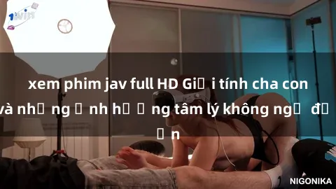 xem phim jav full HD Giới tính cha con và những ảnh hưởng tâm lý không ngờ đến