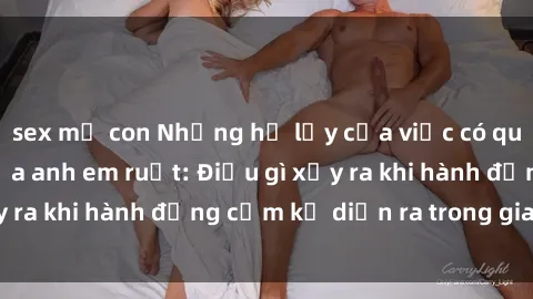 sex mẹ con Những hệ lụy của việc có quan hệ tình dục giữa anh em ruột: Điều gì xảy ra khi hành động cấm kỵ diễn ra trong gia đình?