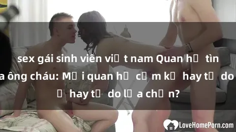 sex gái sinh viên việt nam Quan hệ tình dục giữa ông cháu: Mối quan hệ cấm kỵ hay tự do lựa chọn?