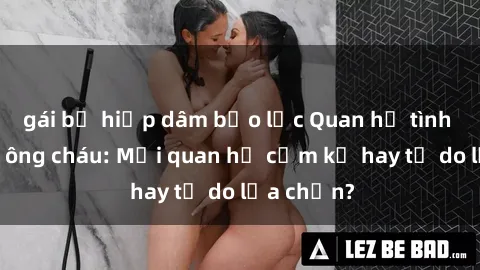 gái bị hiếp dâm bạo lực Quan hệ tình dục giữa ông cháu: Mối quan hệ cấm kỵ hay tự do lựa chọn?
