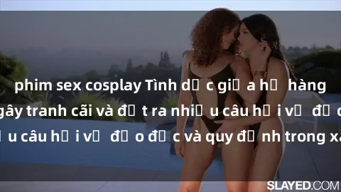 phim sex cosplay Tình dục giữa họ hàng: Những sự kiện gây tranh cãi và đặt ra nhiều câu hỏi về đạo đức và quy định trong xã hội.