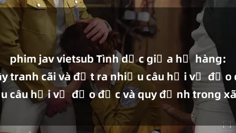 phim jav vietsub Tình dục giữa họ hàng: Những sự kiện gây tranh cãi và đặt ra nhiều câu hỏi về đạo đức và quy định trong xã hội.