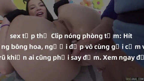sex tập thể Clip nóng phòng tắm: Hít thở nồng nàn hương bông hoa, người đẹp vô cùng gợi cảm và quyến rũ khiến ai cũng phải say đắm. Xem ngay để trải nghiệm điều đặc biệt!