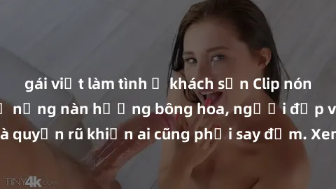 gái việt làm tình ở khách sạn Clip nóng phòng tắm: Hít thở nồng nàn hương bông hoa, người đẹp vô cùng gợi cảm và quyến rũ khiến ai cũng phải say đắm. Xem ngay để trải nghiệm điều đặc biệt!
