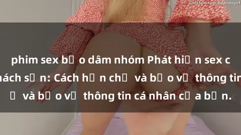 phim sex bạo dâm nhóm Phát hiện sex camera ẩn trong khách sạn: Cách hạn chế và bảo vệ thông tin cá nhân của bạn.