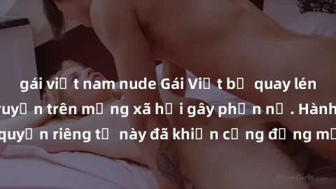 gái việt nam nude Gái Việt bị quay lén khi tắm, clip lan truyền trên mạng xã hội gây phẫn nộ. Hành động vi phạm quyền riêng tư này đã khiến cộng đồng mạng bức xúc và đòi trừng phạt thật nghiêm khắc.