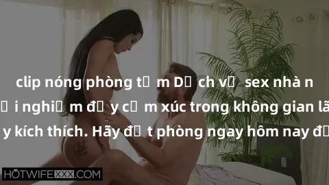 clip nóng phòng tắm Dịch vụ sex nhà nghỉ đẳng cấp: Trải nghiệm đầy cảm xúc trong không gian lãng mạn, đầy kích thích. Hãy đặt phòng ngay hôm nay để thỏa mãn khát khao của bạn!