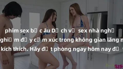 phim sex bắc âu Dịch vụ sex nhà nghỉ đẳng cấp: Trải nghiệm đầy cảm xúc trong không gian lãng mạn, đầy kích thích. Hãy đặt phòng ngay hôm nay để thỏa mãn khát khao của bạn!