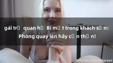 gái trẻ quan hệ Bí mật trong khách sạn: Phòng quay lén hãy cẩn thận!