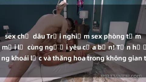 sex chị dâu Trải nghiệm sex phòng tắm đầy kích thích và mới lạ cùng người yêu của bạn! Tận hưởng khoái lạc và thăng hoa trong không gian tắm ấm áp và gợi cảm.