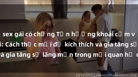 sex gái có chồng Tận hưởng khoái cảm với sex ngoài trời: Cách thức mới để kích thích và gia tăng sự lãng mạn trong mối quan hệ của bạn!