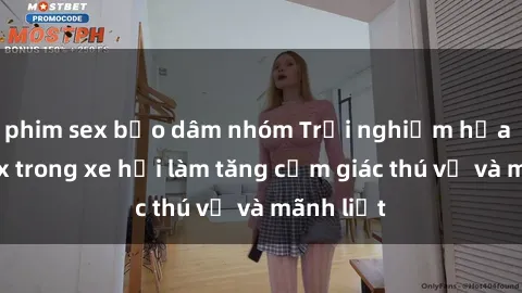 phim sex bạo dâm nhóm Trải nghiệm hứa hẹn: Sex trong xe hơi làm tăng cảm giác thú vị và mãnh liệt