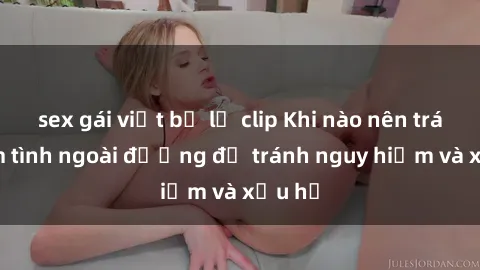 sex gái việt bị lộ clip Khi nào nên tránh làm tình ngoài đường để tránh nguy hiểm và xấu hổ