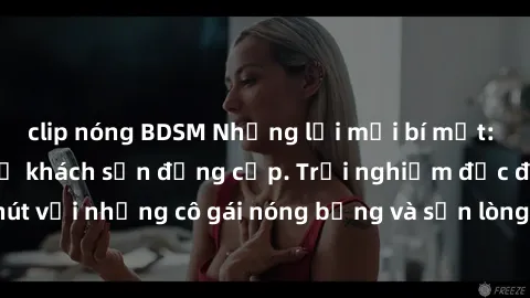 clip nóng BDSM Những lời mời bí mật: Gái Việt làm tình ở khách sạn đẳng cấp. Trải nghiệm độc đáo và cuốn hút với những cô gái nóng bỏng và sẵn lòng thỏa mãn mọi nhu cầu của bạn.
