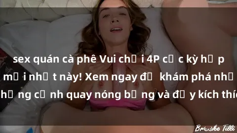 sex quán cà phê Vui chơi 4P cực kỳ hấp dẫn trong phim sex mới nhất này! Xem ngay để khám phá những cảnh quay nóng bỏng và đầy kích thích của bộ phim này!