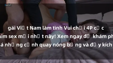 gái Việt Nam làm tình Vui chơi 4P cực kỳ hấp dẫn trong phim sex mới nhất này! Xem ngay để khám phá những cảnh quay nóng bỏng và đầy kích thích của bộ phim này!
