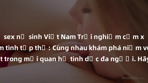 sex nữ sinh Việt Nam Trải nghiệm cảm xúc mới mẻ với làm tình tập thể: Cùng nhau khám phá niềm vui và sự mãnh liệt trong mối quan hệ tình dục đa người. Hãy thử ngay để biết cảm giác thú vị này!