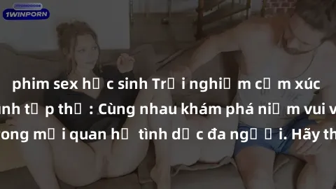 phim sex học sinh Trải nghiệm cảm xúc mới mẻ với làm tình tập thể: Cùng nhau khám phá niềm vui và sự mãnh liệt trong mối quan hệ tình dục đa người. Hãy thử ngay để biết cảm giác thú vị này!
