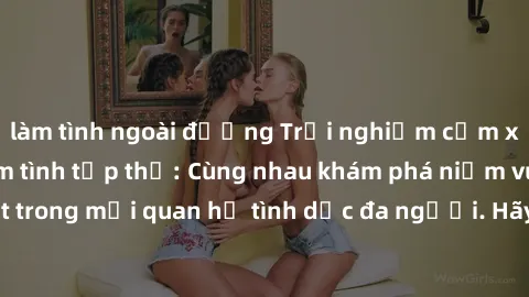 làm tình ngoài đường Trải nghiệm cảm xúc mới mẻ với làm tình tập thể: Cùng nhau khám phá niềm vui và sự mãnh liệt trong mối quan hệ tình dục đa người. Hãy thử ngay để biết cảm giác thú vị này!