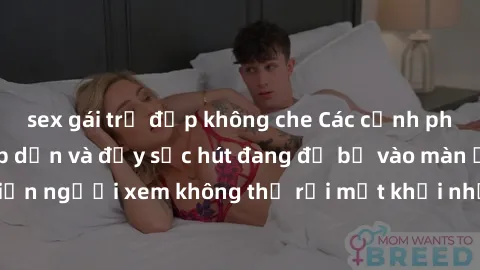 sex gái trẻ đẹp không che Các cảnh phim sex bukkake hấp dẫn và đầy sức hút đang đổ bộ vào màn ảnh, khiến người xem không thể rời mắt khỏi những cảnh quay đầy kích thích.