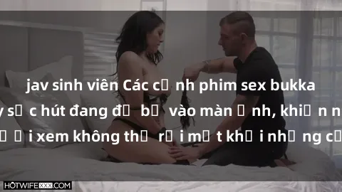 jav sinh viên Các cảnh phim sex bukkake hấp dẫn và đầy sức hút đang đổ bộ vào màn ảnh, khiến người xem không thể rời mắt khỏi những cảnh quay đầy kích thích.