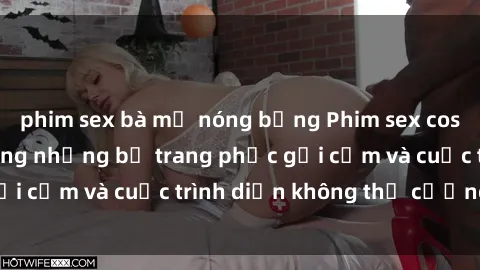 phim sex bà mẹ nóng bỏng Phim sex cosplay: Giấc mơ  cùng những bộ trang phục gợi cảm và cuộc trình diễn không thể cưỡng lại!