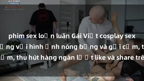 phim sex loạn luân Gái Việt cosplay sexy khiến fan phát cuồng với hình ảnh nóng bỏng và gợi cảm, thu hút hàng ngàn lượt like và share trên mạng xã hội.