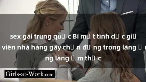 sex gái trung quốc Bí mật tình dục giữa nhân viên nhà hàng gây chấn động trong làng ẩm thực
