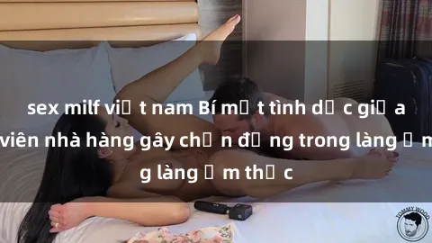 sex milf việt nam Bí mật tình dục giữa nhân viên nhà hàng gây chấn động trong làng ẩm thực