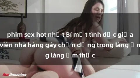 phim sex hot nhất Bí mật tình dục giữa nhân viên nhà hàng gây chấn động trong làng ẩm thực