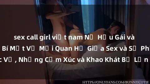 sex call girl việt nam Nữ Hầu Gái và Cuộc Sống Của Họ: Bí Mật Về Mối Quan Hệ Giữa Sex và Sự Phục Vụ, Những Cảm Xúc và Khao Khát Bị Lẫn Lộn Trong Lĩnh Vực Này.