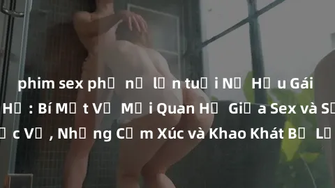 phim sex phụ nữ lớn tuổi Nữ Hầu Gái và Cuộc Sống Của Họ: Bí Mật Về Mối Quan Hệ Giữa Sex và Sự Phục Vụ, Những Cảm Xúc và Khao Khát Bị Lẫn Lộn Trong Lĩnh Vực Này.