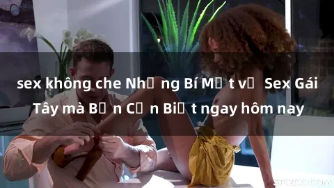 sex không che Những Bí Mật về Sex Gái Tây mà Bạn Cần Biết ngay hôm nay