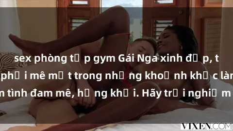 sex phòng tập gym Gái Nga xinh đẹp, tài năng khiến bạn phải mê mệt trong những khoảnh khắc làm tình đam mê, hứng khởi. Hãy trải nghiệm cùng họ ngay hôm nay!