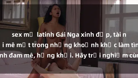 sex mỹ latinh Gái Nga xinh đẹp, tài năng khiến bạn phải mê mệt trong những khoảnh khắc làm tình đam mê, hứng khởi. Hãy trải nghiệm cùng họ ngay hôm nay!