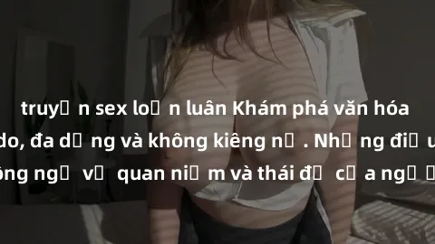 truyện sex loạn luân Khám phá văn hóa sex Bắc Âu: Sự tự do, đa dạng và không kiêng nể. Những điều không ngờ về quan niệm và thái độ của người Bắc Âu đối với tình dục.