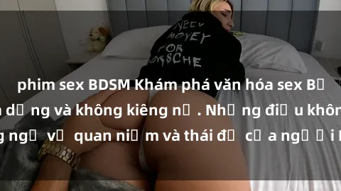 phim sex BDSM Khám phá văn hóa sex Bắc Âu: Sự tự do, đa dạng và không kiêng nể. Những điều không ngờ về quan niệm và thái độ của người Bắc Âu đối với tình dục.
