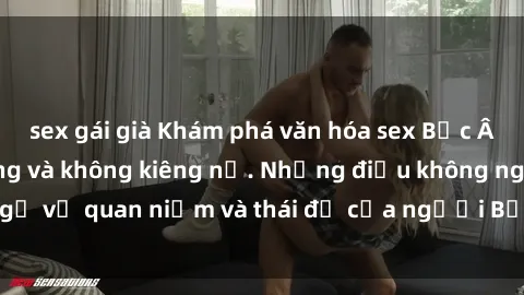 sex gái già Khám phá văn hóa sex Bắc Âu: Sự tự do, đa dạng và không kiêng nể. Những điều không ngờ về quan niệm và thái độ của người Bắc Âu đối với tình dục.