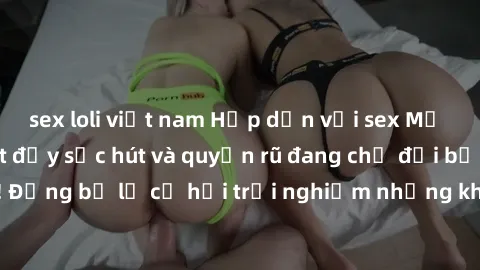 sex loli việt nam Hấp dẫn với sex Mỹ đen: Những bí mật đầy sức hút và quyến rũ đang chờ đợi bạn khám phá! Đừng bỏ lỡ cơ hội trải nghiệm những khoảnh khắc mãnh liệt và đam mê!