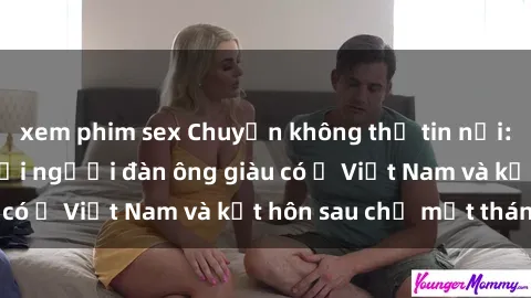 xem phim sex Chuyện không thể tin nổi: Gái Tây quan hệ với người đàn ông giàu có ở Việt Nam và kết hôn sau chỉ một tháng