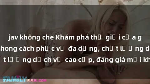 jav không che Khám phá thế giới của gái gọi Việt Nam: Phong cách phục vụ đa dạng, chất lượng dịch vụ cao cấp, đáng giá mọi khoản chi phí